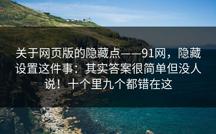 关于网页版的隐藏点——91网，隐藏设置这件事：其实答案很简单但没人说！十个里九个都错在这