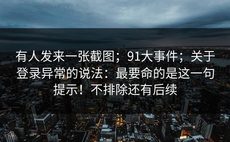 有人发来一张截图;91大事件;关于登录异常的说法:最要命的是这一句提示!不排除还有后续 有人发来一张截图;91大事件;关于登录异常的说法:最要命的是这一句提示!不排除还有后续