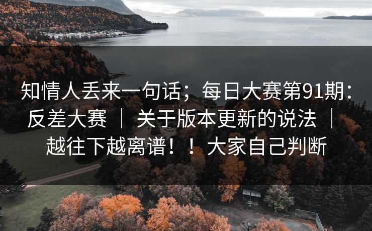 知情人丢来一句话;每日大赛第91期:反差大赛 | 关于版本更新的说法 | 越往下越离谱!!大家自己判断 知情人丢来一句话;每日大赛第91期:反差大赛 | 关于版本更新的说法 | 越往下越离谱!!大家自己判断