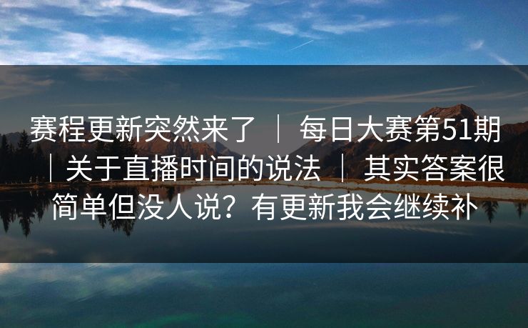 赛程更新突然来了 | 每日大赛第51期|关于直播时间的说法 | 其实答案很简单但没人说?有更新我会继续补 赛程更新突然来了 | 每日大赛第51期|关于直播时间的说法 | 其实答案很简单但没人说?有更新我会继续补