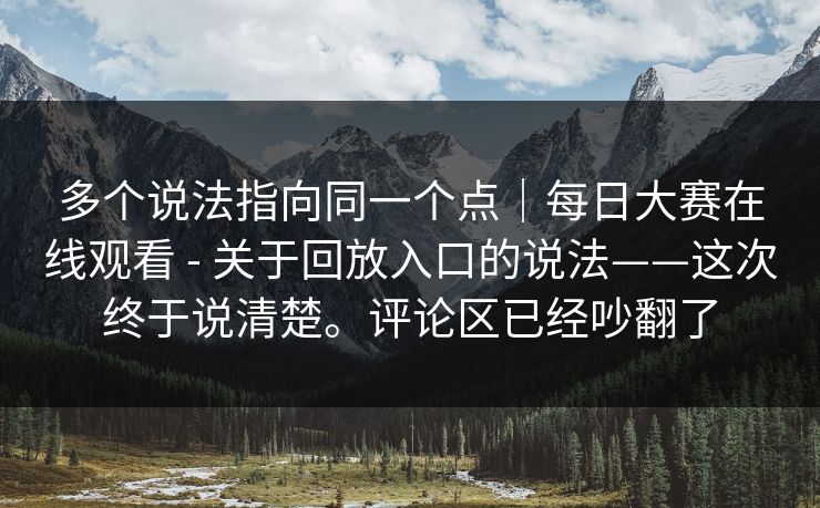 多个说法指向同一个点|每日大赛在线观看 - 关于回放入口的说法——这次终于说清楚。评论区已经吵翻了 多个说法指向同一个点|每日大赛在线观看 - 关于回放入口的说法——这次终于说清楚。评论区已经吵翻了