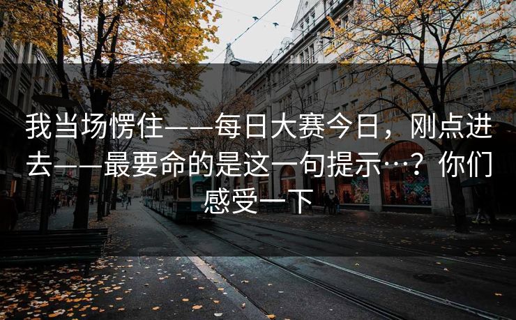 我当场愣住——每日大赛今日，刚点进去——最要命的是这一句提示…？你们感受一下