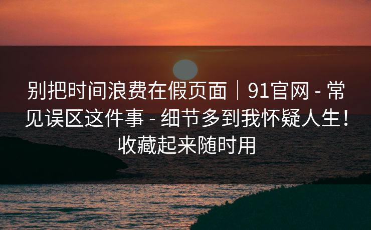 别把时间浪费在假页面|91官网 - 常见误区这件事 - 细节多到我怀疑人生!收藏起来随时用 别把时间浪费在假页面|91官网 - 常见误区这件事 - 细节多到我怀疑人生!收藏起来随时用