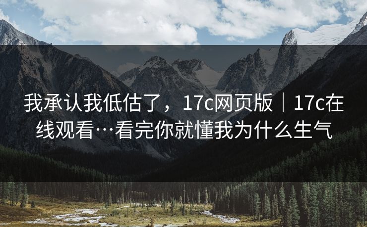 我承认我低估了，17c网页版｜17c在线观看…看完你就懂我为什么生气